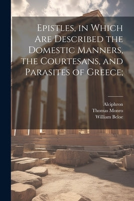 Epistles, in Which are Described the Domestic Manners, the Courtesans, and Parasites of Greece; by Alciphron