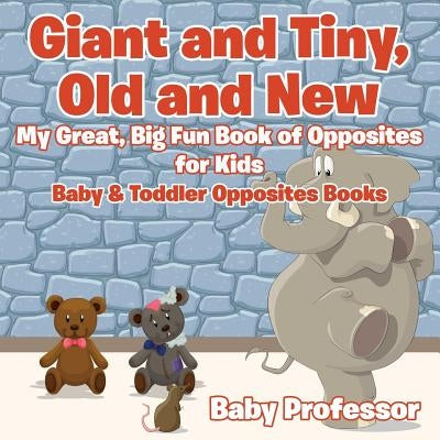 Giant and Tiny, Old and New: My Great, Big Fun Book of Opposites for Kids - Baby & Toddler Opposites Books by Baby Professor