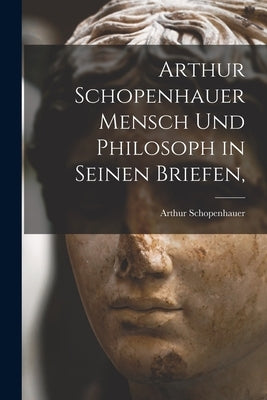 Arthur Schopenhauer Mensch Und Philosoph in Seinen Briefen, by Schopenhauer, Arthur 1788-1860