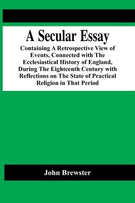 A Secular Essay; Containing A Retrospective View Of Events, Connected With The Ecclesiastical History Of England, During The Eighteenth Century With R by Brewster, John