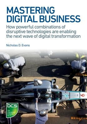 Mastering Digital Business: How Powerful Combinations of Disruptive Technologies Are Enabling the Next Wave of Digital Transformation by D. Evans, Nicholas