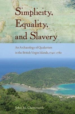 Simplicity, Equality, and Slavery: An Archaeology of Quakerism in the British Virgin Islands, 1740-1780 by Chenoweth, John M.