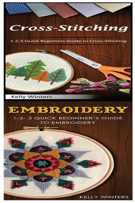 Cross-Stitching & Embroidery: 1-2-3 Quick Beginners Guide to Cross-Stitching! & & 1-2-3 Quick Beginner's Guide to Embroidery! by Winters, Kelly