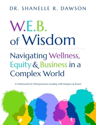 W.E.B. of Wisdom: Navigating Wellness, Equity & Business in a Complex World - A Framework for Entrepreneurs Leading with Purpose and Power by Dawson, Shanelle R.