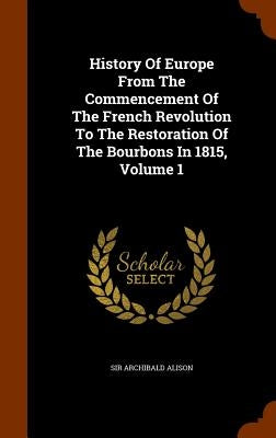 History Of Europe From The Commencement Of The French Revolution To The Restoration Of The Bourbons In 1815, Volume 1 by Alison, Archibald