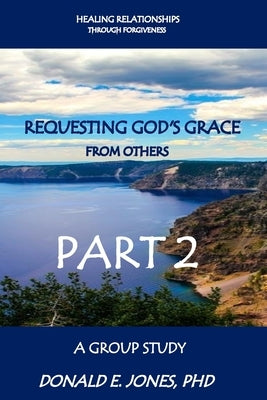 Healing Relationships Through Forgiveness Requesting God's Grace From Others A Group Study Part 2 by Jones, Donald E.