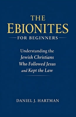 The Ebionites for Beginners: Understanding the Jewish Christians Who Followed Jesus and Kept the Law by Hartman, Daniel J.