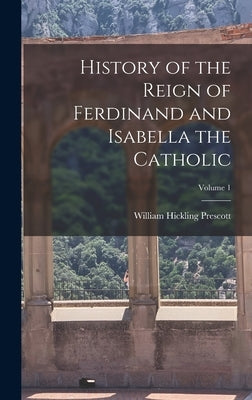History of the Reign of Ferdinand and Isabella the Catholic; Volume 1 by Prescott, William Hickling