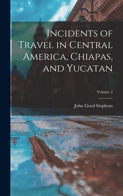 Incidents of Travel in Central America, Chiapas, and Yucatan; Volume 2 by Stephens, John Lloyd