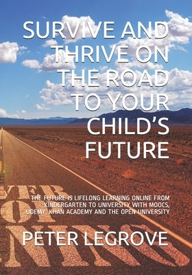 Survive and Thrive on the Road to Your Child's Future: The Future Is Lifelong Learning Online from Kindergarten to University with Moocs, Udemy, Khan by Legrove, Peter