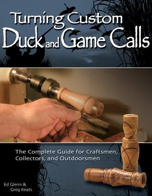 Turning Custom Duck and Game Calls: The Complete Guide for Craftsmen, Collectors, and Outdoorsmen by Glenn, Ed