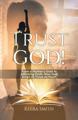 Trust God!: From a Mother's Grief to Affirming Faith: How God Gives Us Twice As Much by Keeba Smith