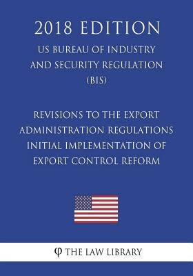 Revisions to the Export Administration Regulations - Initial Implementation of Export Control Reform (US Bureau of Industry and Security Regulation) ( by The Law Library