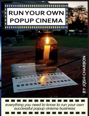 Run Your Own Pop Up Cinema: everything you need to know to run your own successful popup cinema business by Charbon, Josh