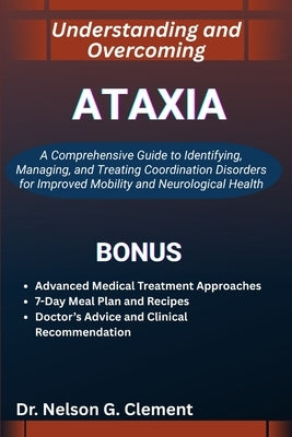 Understanding and Overcoming Ataxia: A Comprehensive Guide to Identifying, Managing, and Treating Coordination Disorders for Improved Mobility and Neu by G. Clement, Nelson