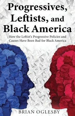 Progressives, Leftists, and Black America: How the Leftist's Progressive Policies and Causes Have Been Bad for Black America (New Edition) by Oglesby, Brian