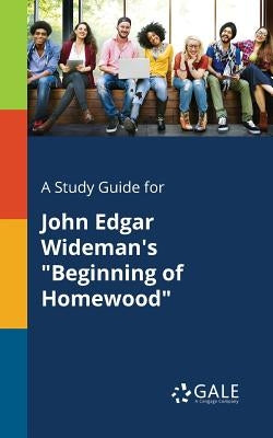 A Study Guide for John Edgar Wideman's "Beginning of Homewood" by Gale, Cengage Learning