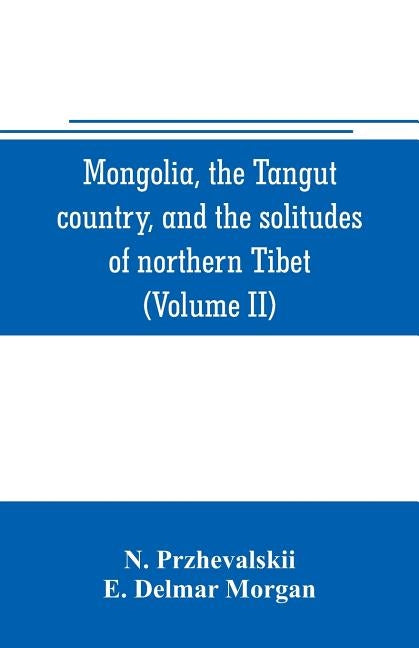 Mongolia, the Tangut country, and the solitudes of northern Tibet, being a narrative of three years' travel in eastern high Asia (Volume II) by Przhevalskii, N.