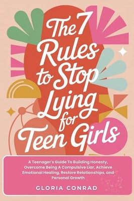 The 7 Rules To Stop Lying For Teen Girls: A Teenager's Guide To Building Honesty, Overcome Being A Compulsive Liar, Achieve Emotional Healing, Restore by Conrad, Gloria