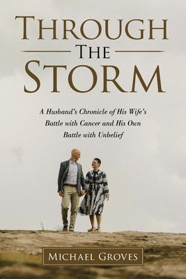 Through The Storm: A Husband's Chronicle of His Wife's Battle with Cancer and His Own Battle with Unbelief by Groves, Michael