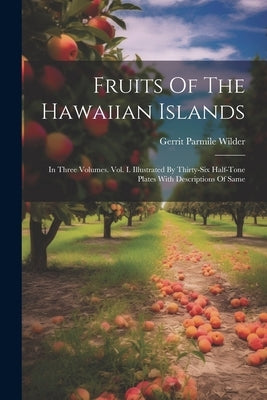 Fruits Of The Hawaiian Islands: In Three Volumes. Vol. I. Illustrated By Thirty-six Half-tone Plates With Descriptions Of Same by Wilder, Gerrit Parmile