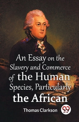 An Essay On The Slavery And Commerce Of The Human Species, Particularly The African by Clarkson, Thomas