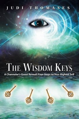 The Wisdom Keys: A Channeler's Quest Reveals Four Steps to Your Highest Self by Thomases, Judi