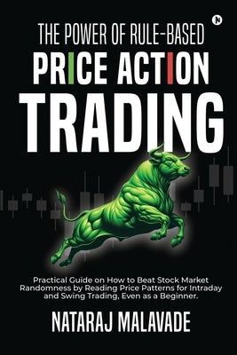The Power of Rule-Based Price Action Trading: Practical Guide on How to Beat Stock Market Randomness by Reading Price Patterns for Intraday and Swing by Nataraj Malavade