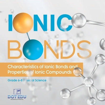 Ionic Bonds Characteristics of Ionic Bonds and Properties of Ionic Compounds Grade 6-8 Physical Science by Dot Edu