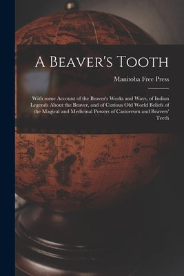 A Beaver's Tooth [microform]: With Some Account of the Beaver's Works and Ways, of Indian Legends About the Beaver, and of Curious Old World Beliefs by Manitoba Free Press