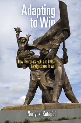 Adapting to Win: How Insurgents Fight and Defeat Foreign States in War by Katagiri, Noriyuki