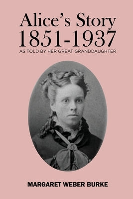 Alice's Story 1851-1937: As Told by Her Great Granddaughter by Burke, Margaret Weber