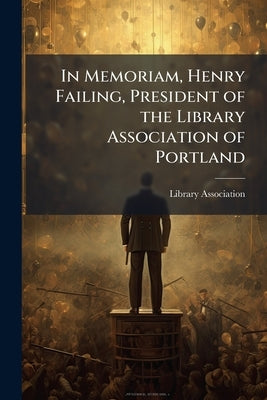 In Memoriam, Henry Failing, President of the Library Association of Portland by Library Association (Portland, Or ).