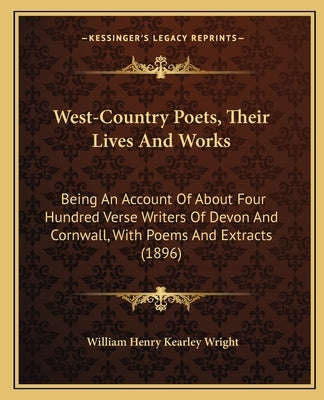 West-Country Poets, Their Lives And Works: Being An Account Of About Four Hundred Verse Writers Of Devon And Cornwall, With Poems And Extracts (1896) by Wright, William Henry Kearley