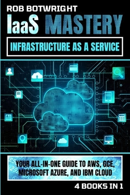 IaaS Mastery: Your All-In-One Guide To AWS, GCE, Microsoft Azure, And IBM Cloud by Botwright, Rob