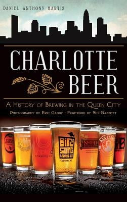 Charlotte Beer: A History of Brewing in the Queen City by Hartis, Daniel Anthony