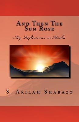 And Then The Sun Rose: My Reflections in Haiku by Shabazz, S. Akilah
