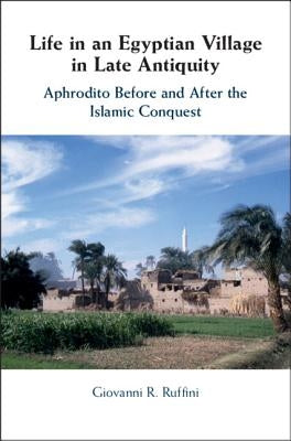 Life in an Egyptian Village in Late Antiquity: Aphrodito Before and After the Islamic Conquest by Ruffini, Giovanni R.