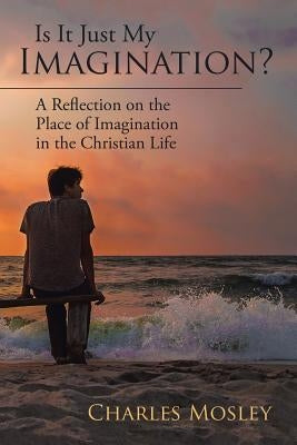 Is It Just My Imagination?: A Reflection on the Place of Imagination in the Christian Life by Mosley, Charles