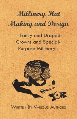 Millinery Hat Making and Design - Fancy and Draped Crowns and Special-Purpose Millinery by Various Authors