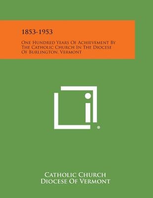 1853-1953: One Hundred Years Of Achievement By The Catholic Church In The Diocese Of Burlington, Vermont by Catholic Church