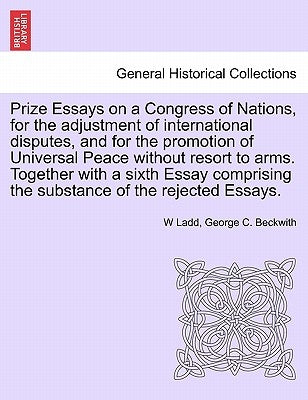 Prize Essays on a Congress of Nations, for the adjustment of international disputes, and for the promotion of Universal Peace without resort to arms. by Ladd, W.