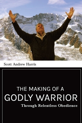 The Making of a Godly Warrior: Through Relentless Obedience by Harris, Scott A.