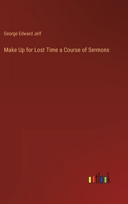 Make Up for Lost Time a Course of Sermons by Jelf, George Edward