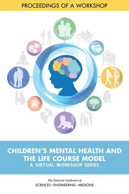 Children's Mental Health and the Life Course Model: A Virtual Workshop Series: Proceedings of a Workshop by National Academies of Sciences Engineeri