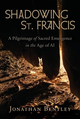 Shadowing St. Francis: A Pilgrimage of sacred emergence in the age of AI by Bentley, Jonathan