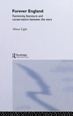 Forever England: Femininity, Literature and Conservatism Between the Wars by Light, Alison