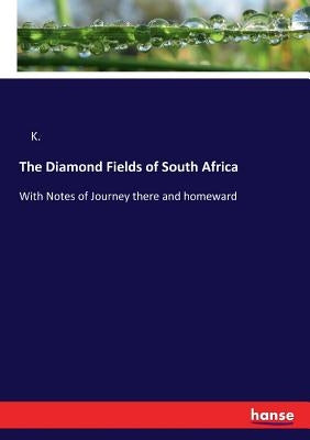 The Diamond Fields of South Africa: With Notes of Journey there and homeward by K.