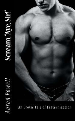 Scream, "Aye, Sir!": An Erotic Tale of Fraternization by Powell, Aaron B.