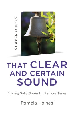 Quaker Quicks - That Clear and Certain Sound: Finding Solid Ground in Perilous Times by Haines, Pamela